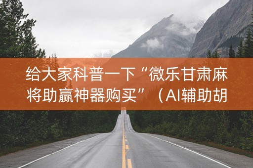 给大家科普一下“微乐甘肃麻将助赢神器购买”（AI辅助胡牌规则)