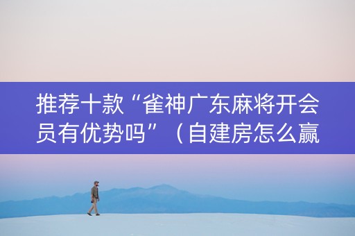 推荐十款“雀神广东麻将开会员有优势吗”（自建房怎么赢)