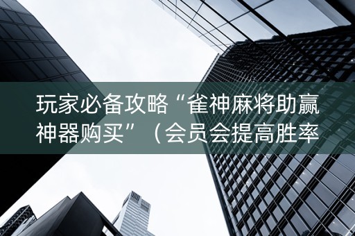 玩家必备攻略“雀神麻将助赢神器购买”（会员会提高胜率吗)