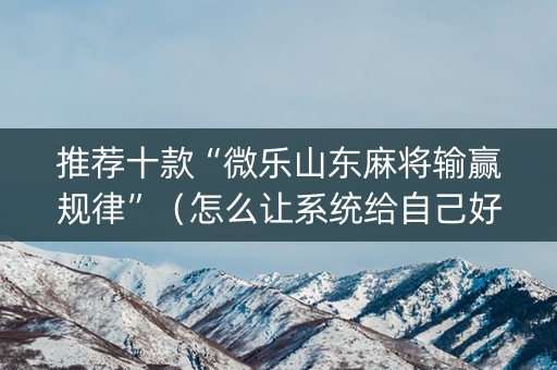 推荐十款“微乐山东麻将输赢规律”（怎么让系统给自己好牌)