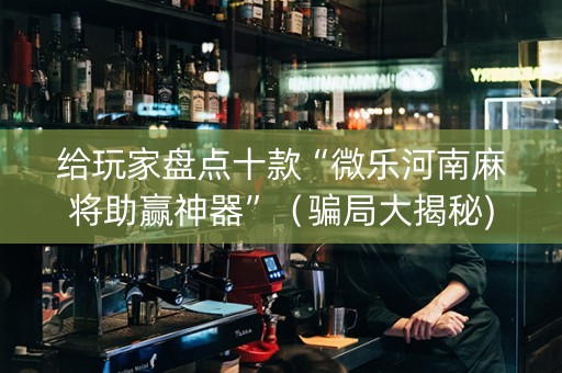 给玩家盘点十款“微乐河南麻将助赢神器”（骗局大揭秘)