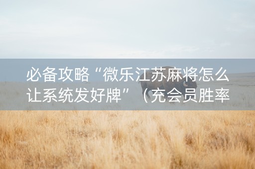必备攻略“微乐江苏麻将怎么让系统发好牌”（充会员胜率高)