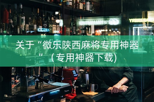 关于“微乐陕西麻将专用神器”（专用神器下载)