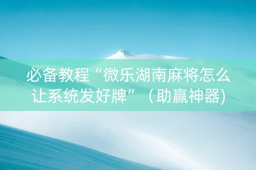 必备教程“微乐湖南麻将怎么让系统发好牌”（助赢神器)