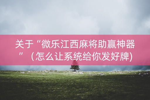关于“微乐江西麻将助赢神器”（怎么让系统给你发好牌)
