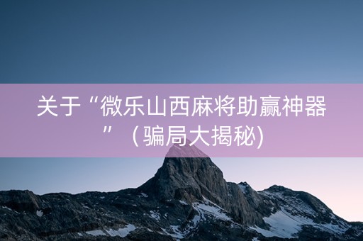 关于“微乐山西麻将助赢神器”（骗局大揭秘)