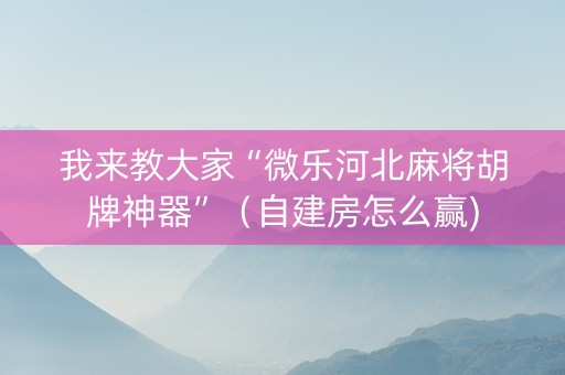 我来教大家“微乐河北麻将胡牌神器”（自建房怎么赢)