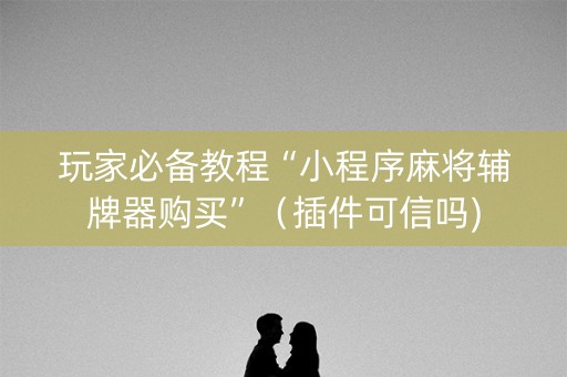 玩家必备教程“小程序麻将辅牌器购买”（插件可信吗)