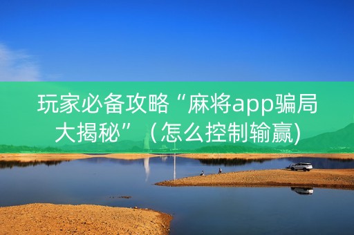 玩家必备攻略“麻将app骗局大揭秘”（怎么控制输赢)
