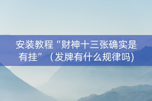 安装教程“财神十三张确实是有挂”（发牌有什么规律吗)