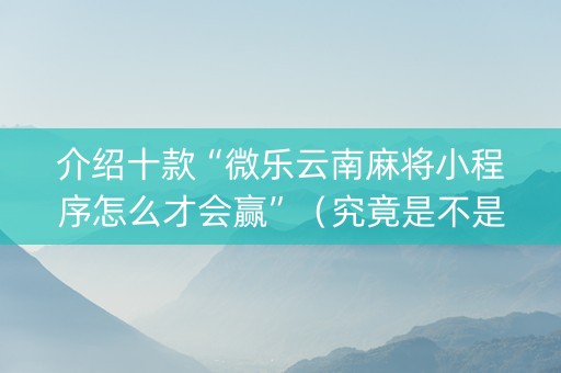 介绍十款“微乐云南麻将小程序怎么才会赢”（究竟是不是有挂)