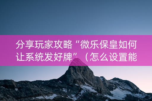分享玩家攻略“微乐保皇如何让系统发好牌”（怎么设置能有好牌)