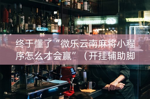 终于懂了“微乐云南麻将小程序怎么才会赢”（开挂辅助脚本)