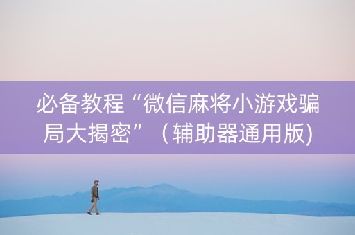 必备教程“微信麻将小游戏骗局大揭密”（辅助器通用版)