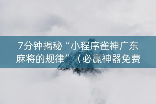7分钟揭秘“小程序雀神广东麻将的规律”（必赢神器免费安装)