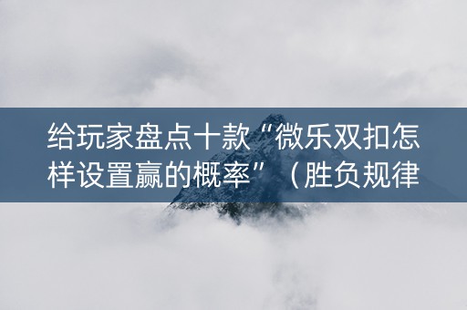 给玩家盘点十款“微乐双扣怎样设置赢的概率”（胜负规律拿好牌)