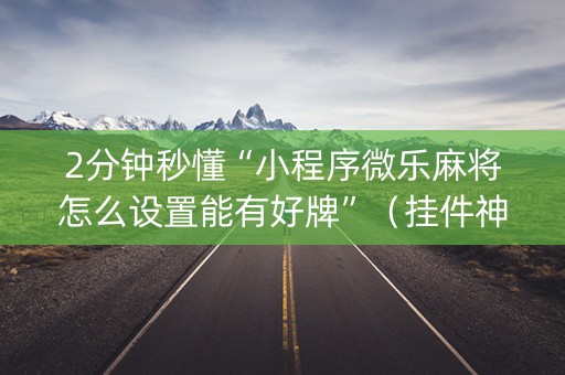 2分钟秒懂“小程序微乐麻将怎么设置能有好牌”（挂件神器)