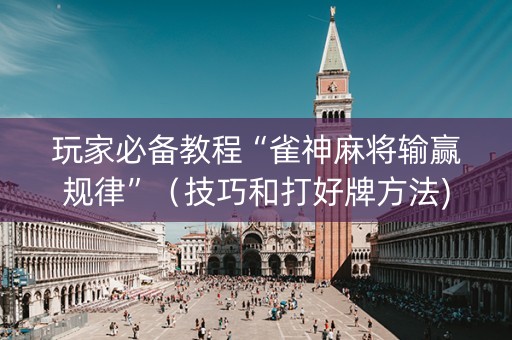 玩家必备教程“雀神麻将输赢规律”（技巧和打好牌方法)