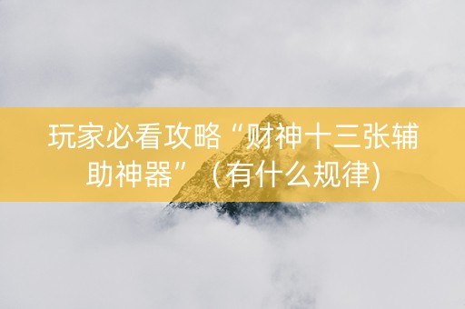 玩家必看攻略“财神十三张辅助神器”（有什么规律)