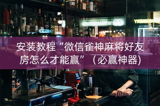 安装教程“微信雀神麻将好友房怎么才能赢”（必赢神器)