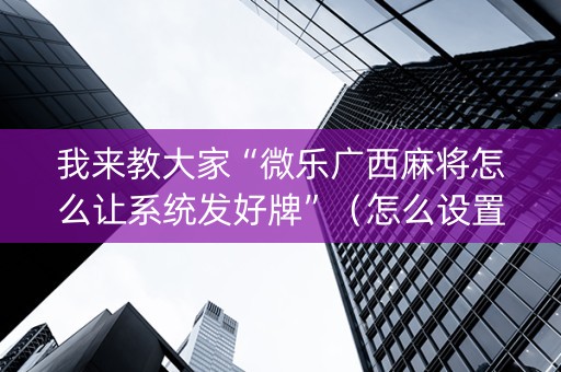 我来教大家“微乐广西麻将怎么让系统发好牌”（怎么设置能有好牌)