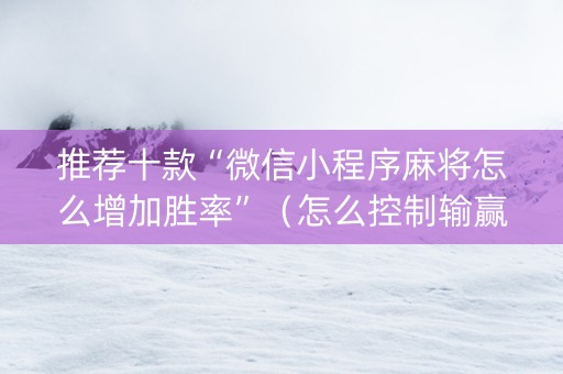 推荐十款“微信小程序麻将怎么增加胜率”（怎么控制输赢)