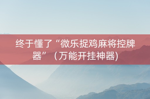 终于懂了“微乐捉鸡麻将控牌器”（万能开挂神器)