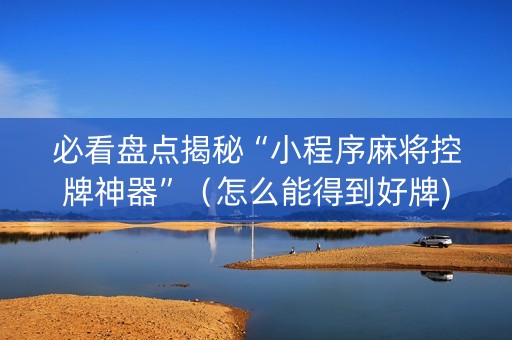必看盘点揭秘“小程序麻将控牌神器”（怎么能得到好牌)