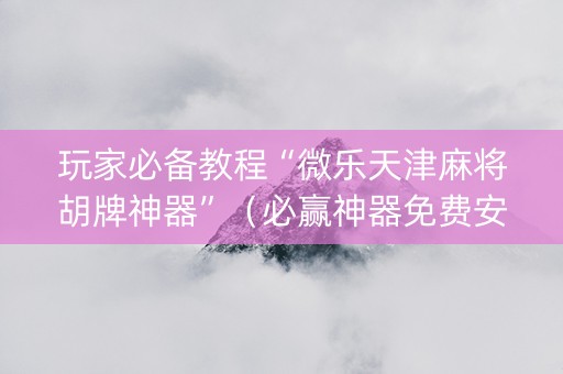 玩家必备教程“微乐天津麻将胡牌神器”（必赢神器免费安装)