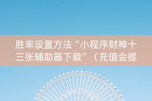 胜率设置方法“小程序财神十三张辅助器下载”（充值会提高胜率么)