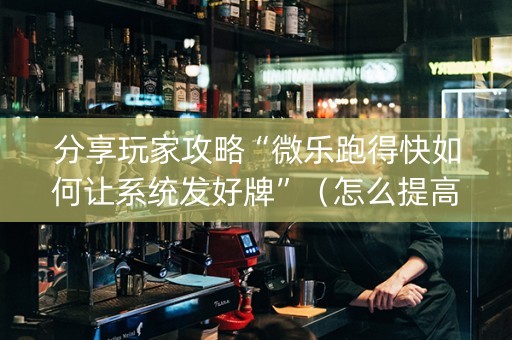 分享玩家攻略“微乐跑得快如何让系统发好牌”（怎么提高胜率)