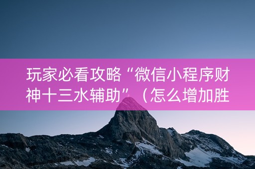 玩家必看攻略“微信小程序财神十三水辅助”（怎么增加胜率)