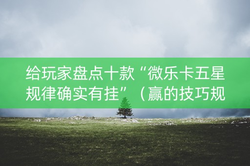 给玩家盘点十款“微乐卡五星规律确实有挂”（赢的技巧规律)