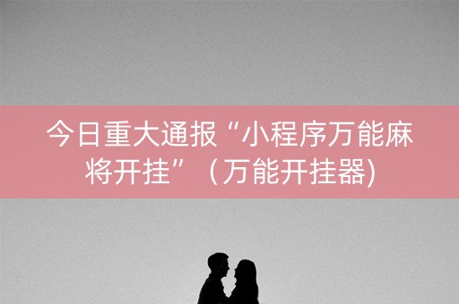 今日重大通报“小程序万能麻将开挂”（万能开挂器)