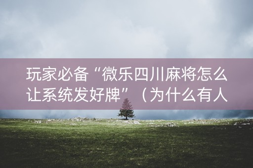 玩家必备“微乐四川麻将怎么让系统发好牌”（为什么有人一直赢)