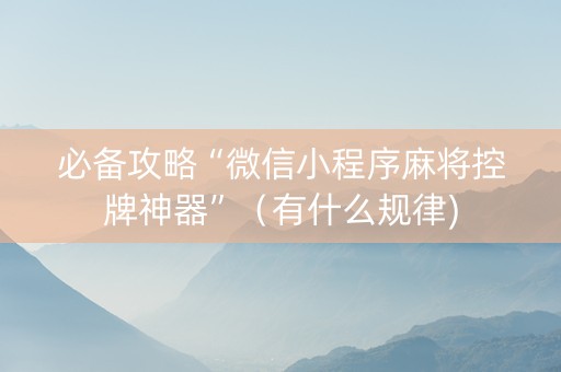 必备攻略“微信小程序麻将控牌神器”（有什么规律)