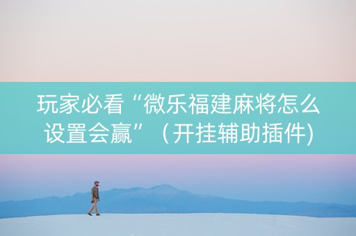 玩家必看“微乐福建麻将怎么设置会赢”（开挂辅助插件)