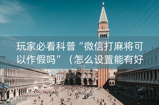 玩家必看科普“微信打麻将可以作假吗”（怎么设置能有好牌)