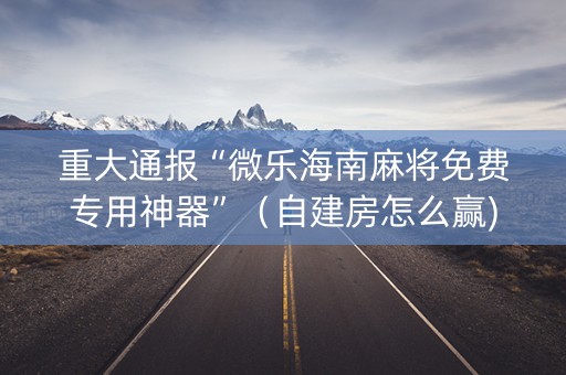 重大通报“微乐海南麻将免费专用神器”（自建房怎么赢)