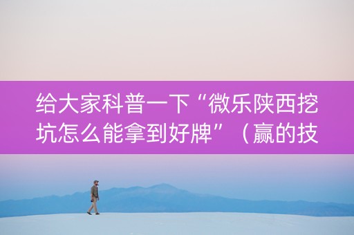 给大家科普一下“微乐陕西挖坑怎么能拿到好牌”（赢的技巧规律)