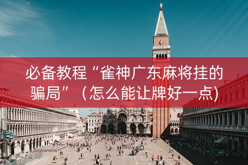 必备教程“雀神广东麻将挂的骗局”（怎么能让牌好一点)
