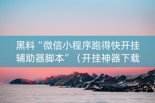 黑料“微信小程序跑得快开挂辅助器脚本”（开挂神器下载)