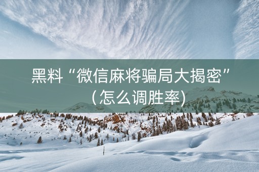 黑料“微信麻将骗局大揭密”（怎么调胜率)