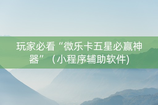 玩家必看“微乐卡五星必赢神器”（小程序辅助软件)