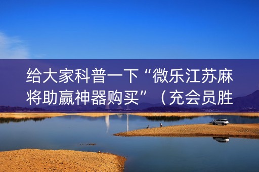 给大家科普一下“微乐江苏麻将助赢神器购买”（充会员胜率高)