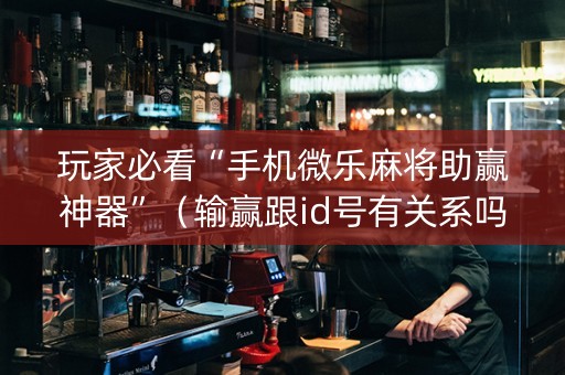 玩家必看“手机微乐麻将助赢神器”（输赢跟id号有关系吗)