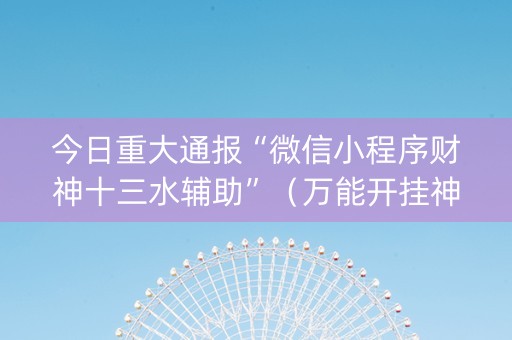今日重大通报“微信小程序财神十三水辅助”（万能开挂神器)