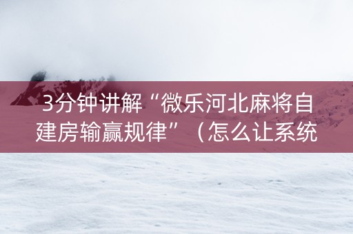 3分钟讲解“微乐河北麻将自建房输赢规律”（怎么让系统给自己好牌)
