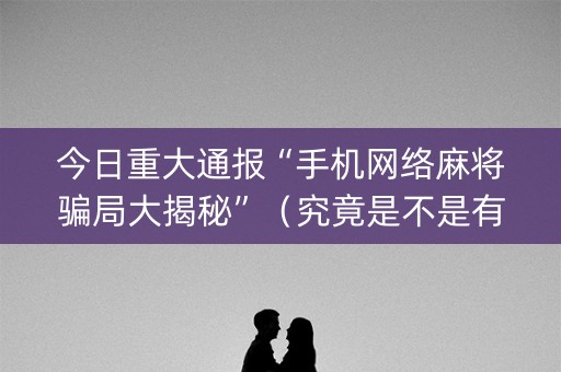 今日重大通报“手机网络麻将骗局大揭秘”（究竟是不是有挂)