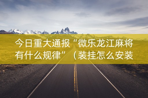 今日重大通报“微乐龙江麻将有什么规律”（装挂怎么安装)